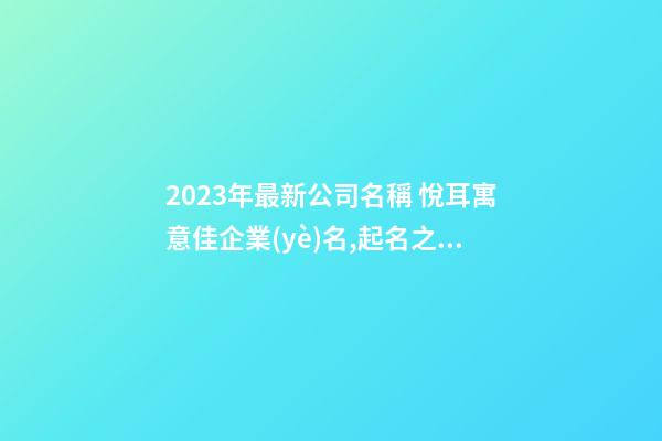 2023年最新公司名稱 悅耳寓意佳企業(yè)名,起名之家-第1張-公司起名-玄機(jī)派
